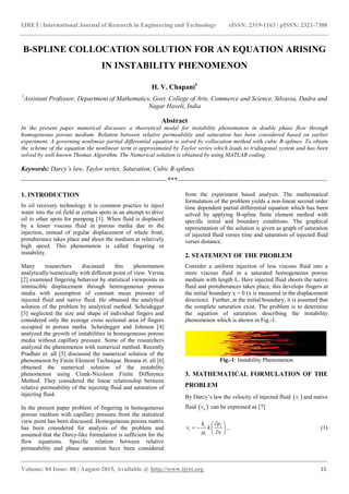 IJRET: International Journal of Research in Engineering and Technology eISSN: 2319-1163 | pISSN: 2321-7308
_______________________________________________________________________________________
Volume: 04 Issue: 08 | August-2015, Available @ http://www.ijret.org 15
B-SPLINE COLLOCATION SOLUTION FOR AN EQUATION ARISING
IN INSTABILITY PHENOMENON
H. V. Chapani1
1
Assistant Professor, Department of Mathematics, Govt. College of Arts, Commerce and Science, Silvassa, Dadra and
Nagar Haveli, India
Abstract
In the present paper numerical discusses a theoretical model for instability phenomenon in double phase flow through
homogeneous porous medium. Relation between relative permeability and saturation has been considered based on earlier
experiment. A governing nonlinear partial differential equation is solved by collocation method with cubic B-splines. To obtain
the scheme of the equation the nonlinear term is approximated by Taylor series which leads to tridiagonal system and has been
solved by well-known Thomas Algorithm. The Numerical solution is obtained by using MATLAB coding.
Keywords: Darcy’s law, Taylor series, Saturation, Cubic B-splines
--------------------------------------------------------------------***----------------------------------------------------------------------
1. INTRODUCTION
In oil recovery technology it is common practice to inject
water into the oil field at certain spots in an attempt to drive
oil to other spots for pumping [1]. When fluid is displaced
by a lesser viscous fluid in porous media due to the
injection, instead of regular displacement of whole front,
protuberance takes place and shoot the medium at relatively
high speed. This phenomenon is called fingering or
instability.
Many researchers discussed this phenomenon
analytically/numerically with different point of view. Verma
[2] examined fingering behavior by statistical viewpoints in
immiscible displacement through heterogeneous porous
media with assumption of constant mean pressure of
injected fluid and native fluid. He obtained the analytical
solution of the problem by analytical method. Scheidegger
[3] neglected the size and shape of individual fingers and
considered only the average cross sectional area of fingers
occupied in porous media. Scheidegger and Johnson [4]
analyzed the growth of instabilities in homogeneous porous
media without capillary pressure. Some of the researchers
analyzed the phenomenon with numerical method. Recently
Pradhan et. all [5] discussed the numerical solution of the
phenomenon by Finite Element Technique. Borana et. all [6]
obtained the numerical solution of the instability
phenomenon using Crank-Nicolson Finite Difference
Method. They considered the linear relationship between
relative permeability of the injecting fluid and saturation of
injecting fluid.
In the present paper problem of fingering in homogeneous
porous medium with capillary pressure from the statistical
view point has been discussed. Homogeneous porous matrix
has been considered for analysis of the problem and
assumed that the Darcy-like formulation is sufficient for the
flow equations. Specific relation between relative
permeability and phase saturation have been considered
from the experiment based analysis. The mathematical
formulation of the problem yields a non-linear second order
time dependent partial differential equation which has been
solved by applying B-spline finite element method with
specific initial and boundary conditions. The graphical
representation of the solution is given as graph of saturation
of injected fluid verses time and saturation of injected fluid
verses distance.
2. STATEMENT OF THE PROBLEM
Consider a uniform injection of less viscous fluid into a
more viscous fluid in a saturated homogeneous porous
medium with length L. Here injected fluid shoots the native
fluid and protuberances takes place, this develops fingers at
the initial boundary x = 0 (x is measured in the displacement
direction). Further, at the initial boundary, it is assumed that
the complete saturation exist. The problem is to determine
the equation of saturation describing the instability
phenomenon which is shown in Fig.-1.
Fig.-1: Instability Phenomenon
3. MATHEMATICAL FORMULATION OF THE
PROBLEM
By Darcy’s law the velocity of injected fluid  iv and native
fluid  nv can be expressed as [7]
i i
i
i
k p
v k
x
 
    
, (1)
 
