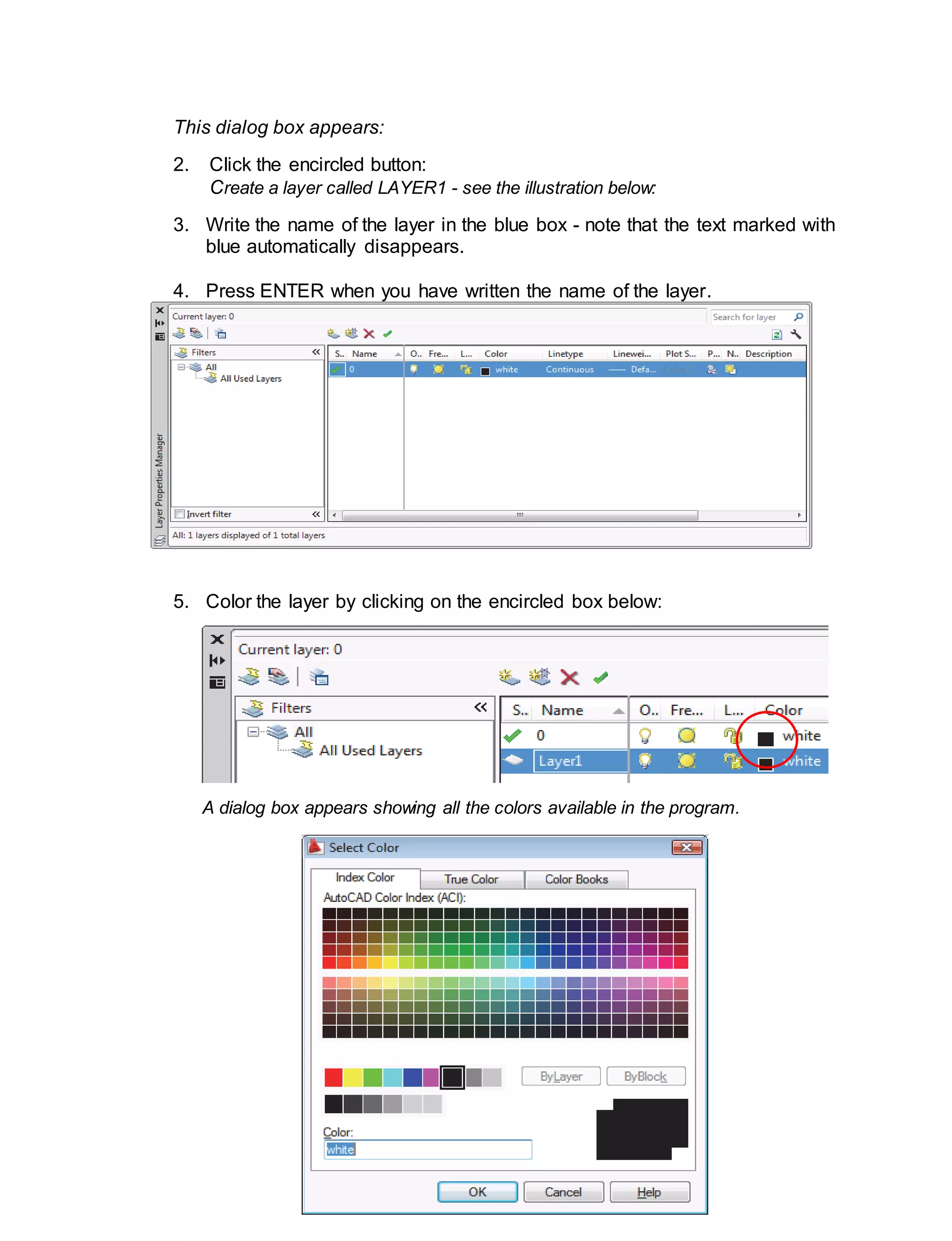 ICT- TECHNICAL DRAFTING - Grade 10
95
This dialog box appears:
2. Click the encircled button:
Create a layer called LAYER1 - see the illustration below:
3. Write the name of the layer in the blue box - note that the text marked with
blue automatically disappears.
4. Press ENTER when you have written the name of the layer.
5. Color the layer by clicking on the encircled box below:
A dialog box appears showing all the colors available in the program.
 
