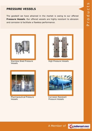 A Member of
PRESSURE VESSELS
The goodwill we have attained in the market is owing to our oﬀered
Pressure Vessels. Our oﬀered vessels are highly resistant to abrasion
and corrosion & facilitate a flawless performance.
Stainless Steel Pressure
Vessels
High Pressure Vessels
Pharmaceutical Pressure
Vessels
Corrosion Resistant
Pressure Vessels
Products
 