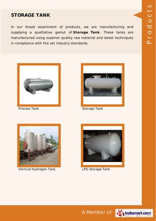 A Member of
STORAGE TANK
In our broad assortment of products, we are manufacturing and
supplying a qualitative gamut of Storage Tank . These tanks are
manufactured using superior quality raw material and latest techniques
in compliance with the set industry standards.
Process Tank Storage Tank
Vertical Hydrogen Tank LPG Storage Tank
Products
 