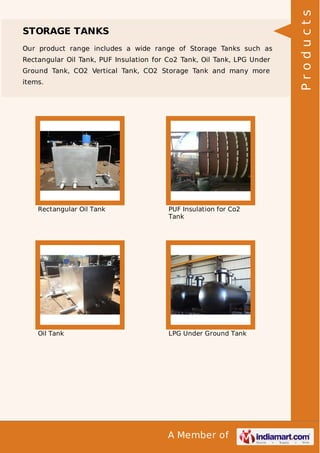 A Member of
STORAGE TANKS
Our product range includes a wide range of Storage Tanks such as
Rectangular Oil Tank, PUF Insulation for Co2 Tank, Oil Tank, LPG Under
Ground Tank, CO2 Vertical Tank, CO2 Storage Tank and many more
items.
Rectangular Oil Tank PUF Insulation for Co2
Tank
Oil Tank LPG Under Ground Tank
Products
 