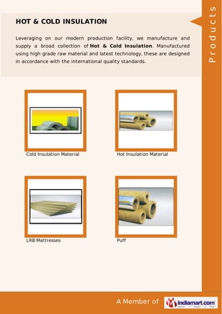 A Member of
HOT & COLD INSULATION
Leveraging on our modern production facility, we manufacture and
supply a broad collection of Hot & Cold Insulation. Manufactured
using high grade raw material and latest technology, these are designed
in accordance with the international quality standards.
Cold Insulation Material Hot Insulation Material
LRB Mattresses Puff
Products
 