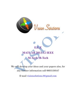 E.E.E
          MATLAB 2013-12 IEEE
                M-Tech /B-Tech

We will develop your ideas and your papers also, for
     any further information call-9603150547

        E-mail visionsolutions.9@gmail.com
 