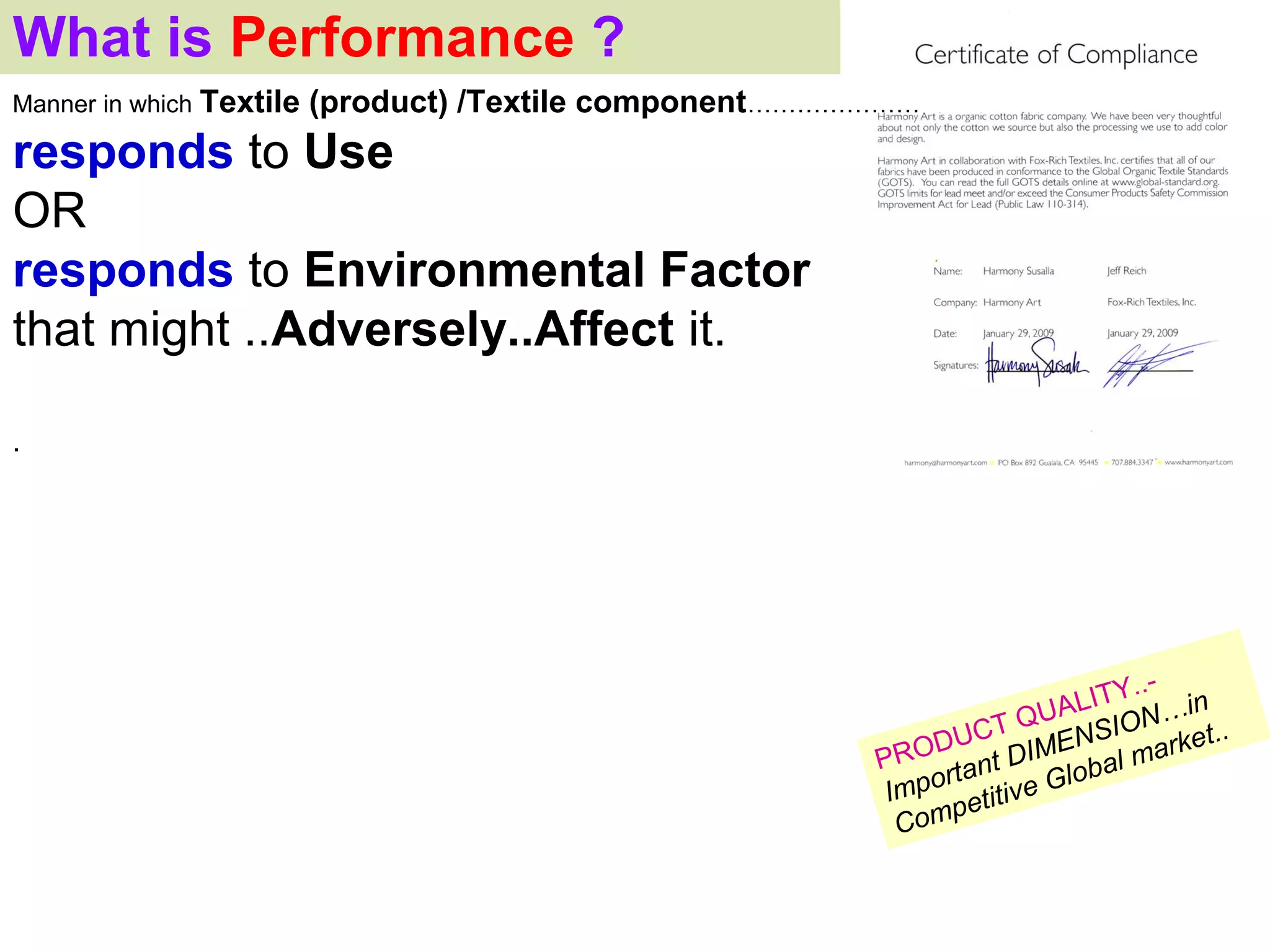 What is Performance ?
Manner in which Textile   (product) /Textile component…………………
responds to Use
OR
responds to Environmental Factor
that might ..Adversely..Affect it.

.




                                                                             Y..-
                                                                      QU ALIT N…in
                                                              D UCT MENSIO arket..
                                                          PRO tant DI obal m
                                                               r         l
                                                           Impo etitive G
                                                                p
                                                            Com
 