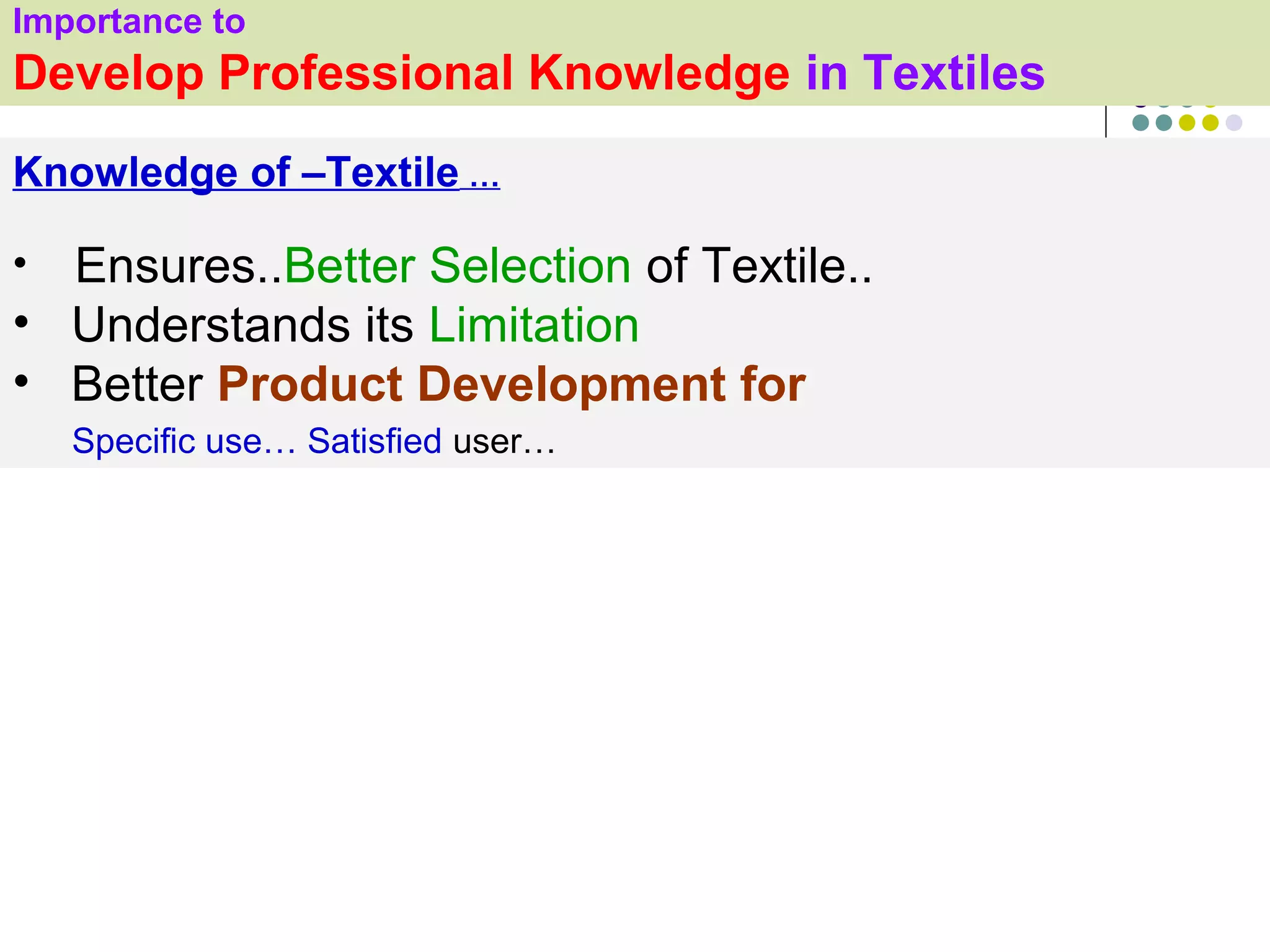 Importance to
Develop Professional Knowledge in Textiles
Knowledge of –Textile …

• Ensures..Better Selection of Textile..
• Understands its Limitation
• Better Product Development for
    Specific use… Satisfied user…
 