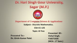 Subject:- Discrete Mathematics.
CSA-CC-125
Topic:-B-Tree
Presented To:-
Dr. Girish Kumar Patel.
Presented BY:-
Vishal Singh.
Y18271026
(MCA : 1st Sem.)
 