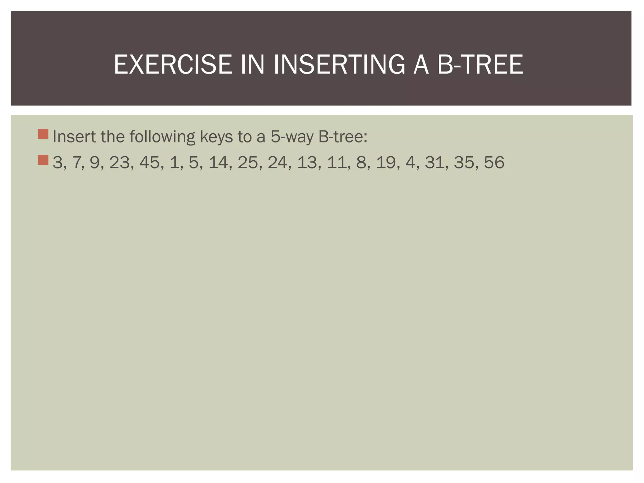 Insert the following keys to a 5-way B-tree:
3, 7, 9, 23, 45, 1, 5, 14, 25, 24, 13, 11, 8, 19, 4, 31, 35, 56
EXERCISE IN INSERTING A B-TREE
 