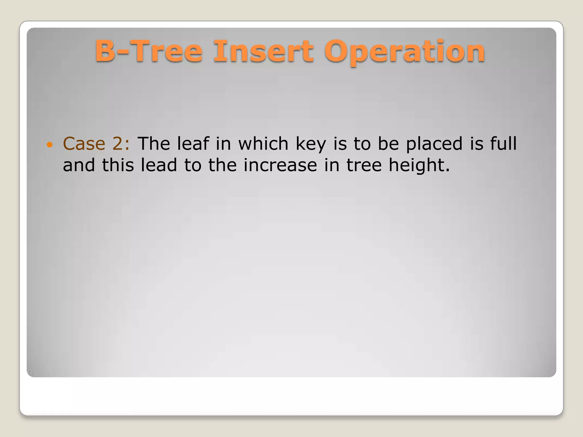 B-Tree Insert Operation


   Case 2: The leaf in which key is to be placed is full
    and this lead to the increase in tree height.




                              45   55   67   81
 