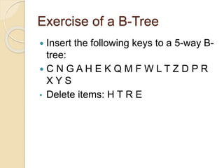 Exercise of a B-Tree
 Insert the following keys to a 5-way B-
tree:
 C N G A H E K Q M F W L T Z D P R
X Y S
• Delete items: H T R E
 