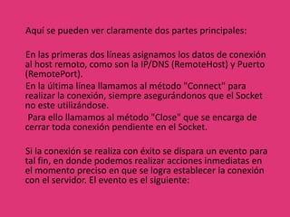 Para realizar la conexión utilizamos el siguiente código:Private Sub Command2_Click()'asignamos los datos de conexiónWinsock1.RemoteHost = Text3.TextWinsock1.RemotePort = Text4.Text'conectamos el socketWinsock1.CloseWinsock1.ConnectEnd Sub