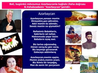 Bəli, bugünkü mövzumuz ə⳦la bağlıdır.Daha doğrusu
            B.Vahabzadənin “ə⳦”şeiridir.

                      ə⳦
                ə⳦,sənsən mənim
                 Ülviyyətim,şan-şöhrətim.
                 Adın mənim öz adımdır,
               Sənsiz mənim nə qiymətim?

                 Nəfəsimiz Babəklərin,
                  Sabirlərin od nəfəsi.
                Mahnımızda yaşar bizim
                  Babaların ayaq səsi.

                 Biz tarixə sığınmadıq,
               Dünən varıq,bu gün varıq.
                Biz keçmişə güvənərək
                 Gələcəyə addımlarıq

               ə⳦,mənim eşqim,
               Mənim andım,mənim anam.
                 Biz ikimiz bir torpağıq,
               Mən də sənin bir parçanam
 