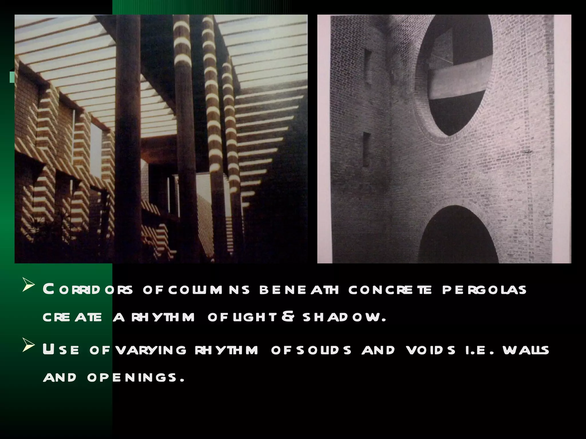  C orrid ors of colu m ns b e ne ath concre te p e rgolas
  cre ate a rh yth m of ligh t & s h ad ow.
 U s e of varying rh yth m of s olid s and void s i.e . walls
  and op e nings .
 