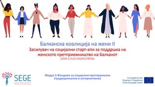 Балканска коалиција на жени II
Засилувач на социјални старт-апи за поддршка на
женското претприемништво на Балканот
(2020-1-EL01-KA204-078936)
Модул 5 Фондови за социјални претприемачи
(традиционални и алтернативни)
 