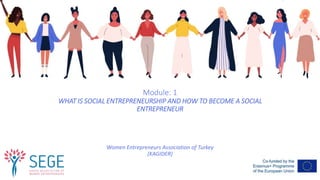 Module: 1
WHAT IS SOCIAL ENTREPRENEURSHIP AND HOW TO BECOME A SOCIAL
ENTREPRENEUR
Women Entrepreneurs Association of Turkey
(KAGIDER)
 
