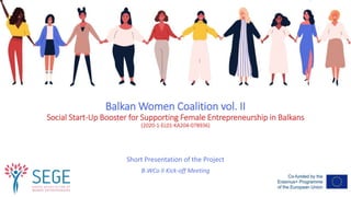 Balkan Women Coalition vol. II
Social Start-Up Booster for Supporting Female Entrepreneurship in Balkans
(2020-1-EL01-KA204-078936)
Short Presentation of the Project
B-WCo II Kick-off Meeting
 