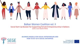 Balkan Women Coalition vol. II
Social Start-Up Booster for Supporting Female Entrepreneurship in Balkans
(2020-1-EL01-KA204-078936)
BUSINESS MODELS FOR SOCIAL ENTREPENEURS AND
HOW TO SET UP A SOCIAL ENTERPRISE
 