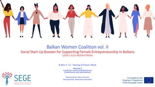 Balkan Women Coalition vol. II
Social Start-Up Booster for Supporting Female Entrepreneurship in Balkans
(2020-1-EL01-KA204-078936)
B-WCo II - C1 - Training of Trainers Week
Module 5
Funds for social entrepreneurs
(traditional and alternative)
Structured by: Alice Corovessi
Developed by: Athanasia Ioannidou
 