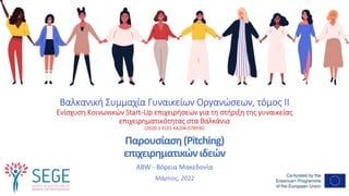 Βαλκανική Συμμαχία Γυναικείων Οργανώσεων, τόμος II
Ενίσχυση Κοινωνικών Start-Up επιχειρήσεων για τη στήριξη της γυναικείας
επιχειρηματικότητας στα Βαλκάνια
(2020-1-EL01-KA204-078936)
Παρουσίαση(Pitching)
επιχειρηματικώνιδεών
ABW - Βόρεια Μακεδονία
Μάρτιος, 2022
 