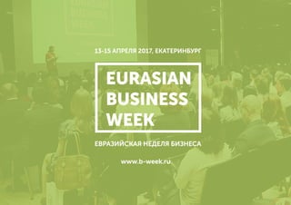 EURASIAN
BUSINESS
WEEK
13-15 АПРЕЛЯ 2017, ЕКАТЕРИНБУРГ
ЕВРАЗИЙСКАЯ НЕДЕЛЯ БИЗНЕСА
www.b-week.ru
 
