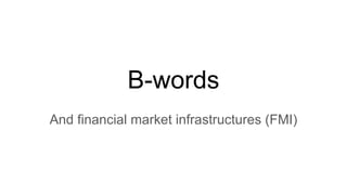 B-words
And financial market infrastructures (FMI)
 