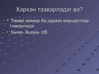 Хэрхэн тээвэрлэдэг вэ? Төмөр замаар ба дараах маршрутаар тээвэрлэдэг. Swiss- Russia- UB   