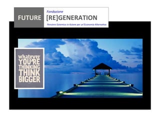 Fondazione	
  

	
  
	
  
	
  
	
  
	
  

FUTURE	
  	
  	
  [RE]GENERATION	
  
	
  

	
  	
  	
  	
  	
  	
  	
  	
  	
  	
  	
  	
  	
  	
  	
  	
  	
  	
  	
  	
  

	
  	
  	
  	
  Pensiero	
  Sistemico	
  in	
  Azione	
  per	
  un’Economia	
  Alterna5va	
  

 