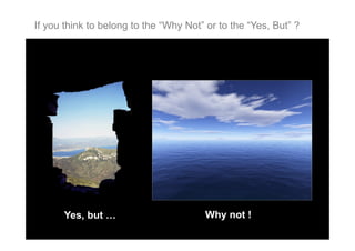 If you think to belong to the “Why Not” or to the “Yes, But” ?

Yes, but …

Why not !

 
