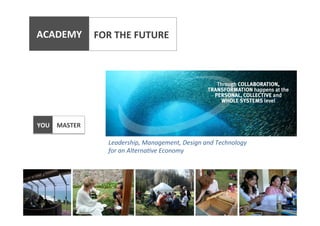  

ACADEMY	
   FOR	
  THE	
  FUTURE	
  
	
  

YOU	
   MASTER	
  
Leadership,	
  Management,	
  Design	
  and	
  Technology	
  
for	
  an	
  Alterna0ve	
  Economy	
  

 