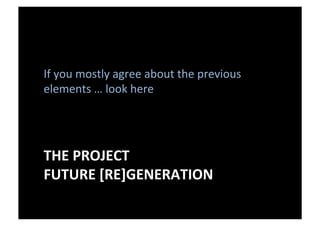 If	
  you	
  mostly	
  agree	
  about	
  the	
  previous	
  
elements	
  …	
  look	
  here	
  

THE	
  PROJECT	
  
FUTURE	
  [RE]GENERATION	
  

 