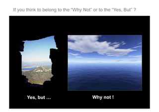 If you think to belong to the “Why Not” or to the “Yes, But” ?

Yes, but …

Why not !

 