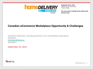 CONFIDENTIAL | 1
Canadian eCommerce Marketplace Opportunity & Challenges
Christian Rodericks, founding partner & vp marketplace operations
SHOP.CA
christian@shop.ca
@rawdrix
September 22, 2014
 