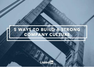 5 WAYS TO BUILD A STRONG
COMPANY CULTURE
 