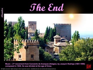 Music – 2 nd  movement from Concierto de Aranjuez (Adagio), by Joaquin Rodrigo (1901-1999) composed in 1939. He was blinded at the age of three. The End Alhambra All rights reserved.  Rights belong to their respective owners.  Available free for non-commercial and personal use.   