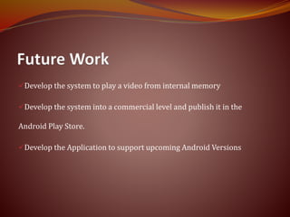 Develop the system to play a video from internal memory
Develop the system into a commercial level and publish it in the
Android Play Store.
Develop the Application to support upcoming Android Versions
 
