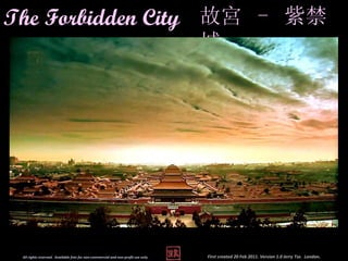 The Forbidden City 故宮 - 紫禁
                                                                                   城




 All rights reserved. Available free for non-commercial and non-profit use only.   First created 20 Feb 2011. Version 1.0 Jerry Tse. London.
 