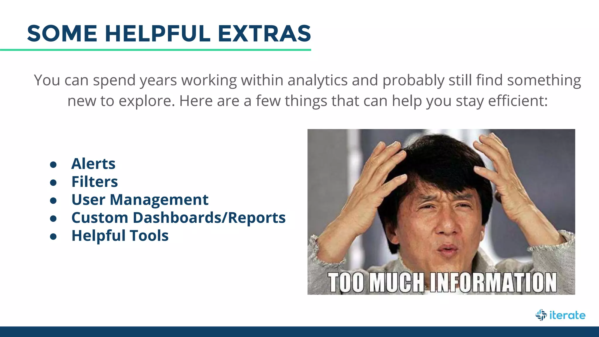 You can spend years working within analytics and probably still find something
new to explore. Here are a few things that can help you stay efficient:
● Alerts
● Filters
● User Management
● Custom Dashboards/Reports
● Helpful Tools
SOME HELPFUL EXTRAS
 