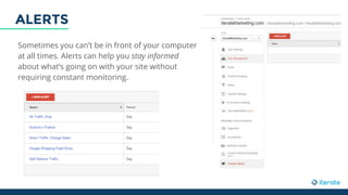 Sometimes you can’t be in front of your computer
at all times. Alerts can help you stay informed
about what’s going on with your site without
requiring constant monitoring.
ALERTS
 