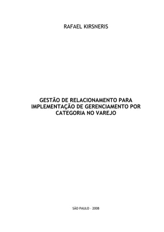 RAFAEL KIRSNERIS
GESTÃO DE RELACIONAMENTO PARA
IMPLEMENTAÇÃO DE GERENCIAMENTO POR
CATEGORIA NO VAREJO
SÃO PAULO – 2008
 