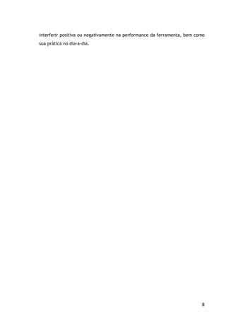8
interferir positiva ou negativamente na performance da ferramenta, bem como
sua prática no dia-a-dia.
 