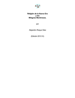Religión de la Nueva Era
y los
Milagros Mentirosos.
por
Alejandro Roque Glez
(Edición 2012 ©)
 
