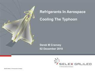 SELEX Galileo, a Finmeccanica Company
Refrigerants In Aerospace
Cooling The Typhoon
Derek M Cranvey
02 December 2010
 
