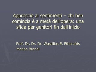 Approccio ai sentimenti – chi ben
comincia è a metà dell‘opera: una
sfida per genitori fin dall‘inizio
Prof. Dr. Dr. Dr. Wassilios E. Fthenakis
Marion Brandl
 