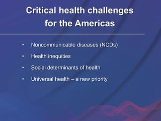 Critical health challenges
for the Americas
• Noncommunicable diseases (NCDs)
• Health inequities
• Social determinants of health
• Universal health – a new priority
 
