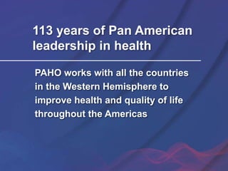 PAHO works with all the countries
in the Western Hemisphere to
improve health and quality of life
throughout the Americas
113 years of Pan American
leadership in health
 