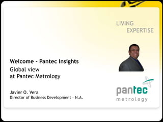 Welcome - Pantec Insights
Global view
at Pantec Metrology
Javier O. Vera
Director of Business Development – N.A.
 