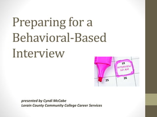 Preparing for a
Behavioral-Based
Interview
presented by Cyndi McCabe
Lorain County Community College Career Services
 