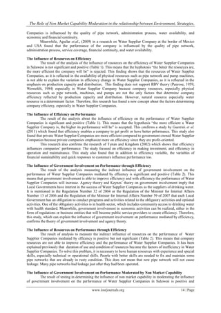 The Role of Non Market Capability Moderation in the relationship between Environment, Strategies,
www.iosrjournals.org 14 | Page
Companies is influenced by the quality of pipe network, administration process, water availability, and
economic and financial continuity.
Meanwhile, Aguilar et.al., (2009) in a research on Water Supplier Company at the border of Mexico
and USA found that the performance of the company is influenced by the quality of pipe network,
administration process, service coverage, financial continuity, and water availability.
The Influence of Resources on Efficiency
The result of the analysis of the influence of resources on the efficiency of Water Supplier Companies
in Sulawesi is not significant and positive (Table 1). This means that the hyphotesis “the better the resources are,
the more efficient the company will be” is rejected. This finding shows that the resources of Water Supplier
Companies, as it is reflected in the availability of physical resources such as pipe network and pump machines,
is not able to explain the variation in efficiency change in Water Supplier Companies, as it is reflected in the
emphasis on production capacity and distribution. This finding does not support RBV theory (Penrose, 1959;
Wernefelt, 1984) especially in Water Supplier Company because company resources, especially physical
resources such as pipe network, machines, and pumps are not the only factors that determine company
efficiency reflected by production capacity and distribution. However, natural resource especially water
resource is a determinant factor. Therefore, this research has found a new concept about the factors determining
company efficieny, especially in Water Supplier Companies.
The Influence of Efficiency on Performance
The result of the analysis about the influence of efficiency on the performance of Water Supplier
Companies is significant and positive (Table 1). This means that the hypothesis “the more efficient a Water
Supplier Company is, the higher its performance will be” is accepted. This confirms a study by Guerrini et al.
(2011) which found that efficiency enables a company to get profit or have better prformance. This study also
found that private Water Supplier Companies are more efficient compared to government-owned Water Supplier
Companies because private companies emphasize more on efficiency since they are profit-oriented.
This research also confirms the research of Tynan and Kingdom (2002) which shows that efficiency
influences companies’ performance. The study focused on efficiency in making investment, and efficiency in
operation and maintainance. This study also found that in addition to efficiency variable, the variables of
financial sustainability and quick responses to customers influence performance too.
The Influence of Government Involvement on Performance through Efficiency
The result of the analysis measuring the indirect influence of government involvement on the
performance of Water Supplier Companies mediated by efficency is significant and positive (Table 2). This
means that government involvement is able to improve efficiency and with efficiency the performance of Water
Supplier Companies will increase. Agency theory and Keynes’ theory on government involvement imply that
Local Governments have interest in the success of Water Supplier Companies as the suppliers of drinking water.
It is mentioned in the Regulation Number 32 of 2004 or the Regulation of the Minister for Internal Affairs
Number 13 of 2006 and the Regulation of the Minister for Internal Affairs Number 59 of 2007 that each Local
Government has an obligation to conduct programs and activities related to the obligatory activities and optional
activities. One of the obligatory activities is in health sector, which includes community access to drinking water
with health standard. Meanwhile, government involvement in economic activities can be realized, either in the
form of regulations or business entities that will become public service providers to create efficiency. Therefore,
this study, which can explain the influence of government involvement on performance mediated by efficiency,
confirms the theory of government involvement and agency theory.
The Influence of Resources on Performance through Efficiency
The result of analysis to measure the indirect influence of resources on the performance of Water
Supplier Companies mediated by efficency is positive but not significant (Table 2). This means that company
resources are not able to improve efficiency and the performance of Water Supplier Companies. It has been
explained previously that duration of use and condition of resources become the factors of inefficiency in Water
Supplier Companies. To solve this problem, it is necessary to have human resources with experience and special
skills, especially technical or operational skills. People with better skills are needed to fix and maintain some
pipe networks that are already in rusty condition. This does not mean that new pipe network will not cause
leakage. Many pipe networks had leakage just after they had been operated.
The Influence of Government Involvement on Performance Moderated by Non Market Capability
The result of testing in determining the influence of non market capability in moderating the influence
of government involvement on the performance of Water Supplier Companies in Sulawesi is positive and
 