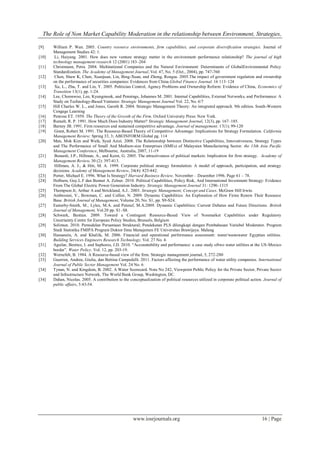 The Role of Non Market Capability Moderation in the relationship between Environment, Strategies,
www.iosrjournals.org 16 | Page
[9] William P. Wan. 2005. Country resource environments, firm capabilities, and corporate diversification strategies. Journal of
Management Studies 42: 1.
[10] Li, Haiyang. 2001. How does new venture strategy matter in the environment–performance relationship? The journal of high
technology management research 12 (2001) 183–204
[11] Christmann, Petra. 2004. Multinational Companies and the Natural Environment: Determinants of GlobalEnvironmental Policy
Standardization. The Academy of Management Journal, Vol. 47, No. 5 (Oct., 2004), pp. 747-760
[12] Chen, Shaw K, Chen, Xuanjuan, Lin, Bing-Xuan, and Zhong, Rongsa. 2005.The impact of government regulation and ownership
on the performance of securities companies: Evidences from China.Global Finance Journal. 16 113–124
[13] Xu, L., Zhu, T. and Lin, Y. 2005. Politician Control, Agency Problems and Ownership Reform: Evidence of China, Economics of
Transition 13(1), pp. 1-24.
[14] Lee, Choonwoo, Lee, Kyungmook, and Pennings, Johannes M. 2001. Internal Capabilities, External Networks, and Performance: A
Study on Technology-Based Ventures: Strategic Management Journal Vol. 22, No. 6/7
[15] Hill Charles W. L., and Jones, Gareth R. 2004. Strategic Management Theory: An integrated approach. 9th edition. South-Western
Cengage Learning
[16] Penrose ET. 1959. The Theory of the Growth of the Firm. Oxford University Press: New York.
[17] Rumelt, R. P. 1991. How Much Does Industry Matter? Strategic Management Journal, 12(3), pp. 167–185.
[18] Barney JB. 1991. Firm resources and sustained competitive advantage. Journal of management. 17(1); 99-120
[19] Grant, Robert M. 1991. The Resource-Based Theory of Competitive Advantage: Implications for Strategy Formulation. California
Management Review; Spring 33, 3; ABI/INFORM Global pg. 114
[20] Man, Mok Kim and Wafa, Syed Azizi. 2008. The Relationship between Distinctive Capabilities, Innovativeness, Strategy Types
and The Performance of Small And Medium-size Enterprises (SMEs) of Malaysian Manufacturing Sector. the 13th Asia Pacific
Management Conference, Melbourne, Australia, 2007, 11-19
[21] Bonardi, J.P., Hillman, A., and Keim, G. 2005. The attractiveness of political markets: Implication for firm strategy. Academy of
Management Review. 30 (2): 397-413.
[22] Hillman, A. J., & Hitt, M. A. 1999. Corporate political strategy formulation: A model of approach, participation, and strategy
decisions. Academy of Management Review, 24(4): 825-842.
[23] Porter, Michael E. 1996. What Is Strategy? Harvard Business Review. November – Desember 1996. Page 61 – 78.
[24] Holburn, Guy.L.F dan Bennet A. Zelner. 2010. Political Capabilities, Policy Risk, And International Investment Strategy: Evidence
From The Global Electric Power Generation Industry. Strategic Management Journal 31: 1290–1315
[25] Thompson Jr, Arthur A and Strickland, A.J.. 2003. Strategic Management; Concept and Cases. McGraw Hill Irwin.
[26] Ambrosini, V., Bowman, C. and Collier, N. 2009. Dynamic Capabilities: An Exploration of How Firms Renew Their Resource
Base. British Journal of Management, Volume 20, No. S1, pp. S9-S24.
[27] Easterby-Smith, M., Lyles, M.A. and Peteraf, M.A.2009. Dynamic Capabilities: Current Debates and Future Directions. British
Journal of Management, Vol.20 pp. S1–S8.
[28] Schwark, Bastian. 2009. Toward a Contingent Resource-Based View of Nonmarket Capabilities under Regulatory
Uncertainty.Centre for European Policy Studies, Brussels, Belgium
[29] Solimun. 2010. Pemodelan Persamaan Struktural; Pendekatan PLS dilengkapi dengan Pembahasan Variabel Moderator. Program
Studi Statistika FMIPA Program Doktor Ilmu Manajemen FE Universitas Brawijaya. Malang
[30] Hassanein, A. and Khalifa, M. 2006. Financial and operational performance assessment: water/wastewater Egyptian utilities.
Building Services Engineers Research Technology. Vol. 27 No. 4.
[31] Aguilar, Benitez, I. and Saphores, J.D. 2010. “Accountability and performance: a case study oftwo water utilities at the US-Mexico
border”. Water Policy. Vol. 12, pp. 203-19.
[32] Wernefelt, B. 1984. A Resource-based view of the firm. Strategic management journal, 5, 272-280
[33] Guerrini, Andrea, Giulia, dan Bettina Campedelli. 2011. Factors affecting the performance of water utility companies. International
Journal of Public Sector Management Vol. 24 No. 6
[34] Tynan, N. and Kingdom, B. 2002. A Water Scorecard. Note No 242, Viewpoint Public Policy for the Private Sector, Private Sector
and Infrastructure Network, The World Bank Group, Washington, DC.
[34] Dahan, Nicolas. 2005. A contribution to the conceptualization of political resources utilized in corporate political action. Journal of
public affairs, 5:43-54.
 