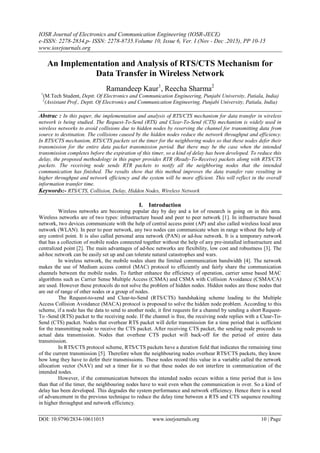 IOSR Journal of Electronics and Communication Engineering (IOSR-JECE)
e-ISSN: 2278-2834,p- ISSN: 2278-8735.Volume 10, Issue 6, Ver. I (Nov - Dec .2015), PP 10-15
www.iosrjournals.org
DOI: 10.9790/2834-10611015 www.iosrjournals.org 10 | Page
An Implementation and Analysis of RTS/CTS Mechanism for
Data Transfer in Wireless Network
Ramandeep Kaur1
, Reecha Sharma2
1
(M.Tech Student, Deptt. Of Electronics and Communication Engineering, Punjabi University, Patiala, India)
2
(Assistant Prof., Deptt. Of Electronics and Communication Engineering, Punjabi University, Patiala, India)
Abstrac : In this paper, the implementation and analysis of RTS/CTS mechanism for data transfer in wireless
network is being studied. The Request-To-Send (RTS) and Clear-To-Send (CTS) mechanism is widely used in
wireless networks to avoid collisions due to hidden nodes by reserving the channel for transmitting data from
source to destination. The collisions caused by the hidden nodes reduce the network throughput and efficiency.
In RTS/CTS mechanism, RTS/CTS packets set the timer for the neighboring nodes so that these nodes defer their
transmission for the entire data packet transmission period. But there may be the case when the intended
transmission completes before the expiration of this timer, so a kind of delay has been developed. To reduce this
delay, the proposed methodology in this paper provides RTR (Ready-To-Receive) packets along with RTS/CTS
packets. The receiving node sends RTR packets to notify all the neighboring nodes that the intended
communication has finished. The results show that this method improves the data transfer rate resulting in
higher throughput and network efficiency and the system will be more efficient. This will reflect in the overall
information transfer time.
Keywords:- RTS/CTS, Collision, Delay, Hidden Nodes, Wireless Network
I. Introduction
Wireless networks are becoming popular day by day and a lot of research is going on in this area.
Wireless networks are of two types: infrastructure based and peer to peer network [1]. In infrastructure based
network, two devices communicate with the help of central access point (AP) and also called wireless local area
network (WLAN). In peer to peer network, any two nodes can communicate when in range without the help of
any control point. It is also called personal area network (PAN) or ad-hoc network. It is a temporary network
that has a collection of mobile nodes connected together without the help of any pre-installed infrastructure and
centralized point [2]. The main advantages of ad-hoc networks are flexibility, low cost and robustness [3]. The
ad-hoc network can be easily set up and can tolerate natural catastrophes and wars.
In wireless network, the mobile nodes share the limited communication bandwidth [4]. The network
makes the use of Medium access control (MAC) protocol to efficiently and fairly share the communication
channels between the mobile nodes. To further enhance the efficiency of operation, carrier sense based MAC
algorithms such as Carrier Sense Multiple Access (CSMA) and CSMA with Collision Avoidance (CSMA/CA)
are used. However these protocols do not solve the problem of hidden nodes. Hidden nodes are those nodes that
are out of range of other nodes or a group of nodes.
The Request-to-send and Clear-to-Send (RTS/CTS) handshaking scheme leading to the Multiple
Access Collision Avoidance (MACA) protocol is proposed to solve the hidden node problem. According to this
scheme, if a node has the data to send to another node, it first requests for a channel by sending a short Request-
To -Send (RTS) packet to the receiving node. If the channel is free, the receiving node replies with a Clear-To-
Send (CTS) packet. Nodes that overhear RTS packet will defer transmission for a time period that is sufficient
for the transmitting node to receive the CTS packet. After receiving CTS packet, the sending node proceeds to
actual data transmission. Nodes that overhear CTS packet will back-off for the period of entire data
transmission.
In RTS/CTS protocol scheme, RTS/CTS packets have a duration field that indicates the remaining time
of the current transmission [5]. Therefore when the neighbouring nodes overhear RTS/CTS packets, they know
how long they have to defer their transmissions. These nodes record this value in a variable called the network
allocation vector (NAV) and set a timer for it so that these nodes do not interfere in communication of the
intended nodes.
However, if the communication between the intended nodes occurs within a time period that is less
than that of the timer, the neighbouring nodes have to wait even when the communication is over. So a kind of
delay has been developed. This degrades the system performance and network efficiency. Hence there is a need
of advancement in the previous technique to reduce the delay time between a RTS and CTS sequence resulting
in higher throughput and network efficiency.
 