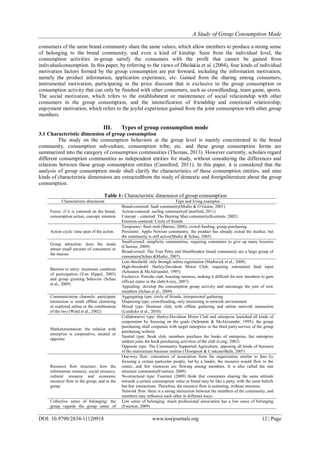 A Study of Group Consumption Mode
DOI: 10.9790/2834-11120918 www.iosrjournals.org 12 | Page
consumers of the same brand community share the same values, which allow members to produce a strong sense
of belonging to the brand community, and even a kind of kinship. Seen from the individual level, the
consumption activities in-group satisfy the consumers with the profit that cannot be gained from
individualconsumption. In this paper, by referring to the views of Dholakia et al. (2004), four kinds of individual
motivation factors formed by the group consumption are put forward, including the information motivation,
namely the product information, application experience, etc. Gained from the sharing among consumers;
instrumental motivation, participating in the price discount that is exclusive to the group consumption or
consumption activity that can only be finished with other consumers, such as crowdfunding, team game, sports.
The social motivation, which refers to the establishment or maintenance of social relationship with other
consumers in the group consumption, and the intensification of friendship and emotional relationship;
enjoyment motivation, which refers to the joyful experience gained from the joint consumption with other group
members.
III. Types of group consumption mode
3.1 Characteristic dimension of group consumption
The study on the consumption behaviors at the group level is mainly concentrated in the brand
community, consumption sub-culture, consumption tribe, etc. and these group consumption forms are
summarized into the category of consumption communities (Thomas, 2013). However currently, scholars regard
different consumption communities as independent entities for study, without considering the differences and
relations between these group consumption entities (Canniford, 2011). In this paper, it is considered that the
analysis of group consumption mode shall clarify the characteristics of these consumption entities, and nine
kinds of characteristic dimensions are extractedfrom the study of domestic and foreignliterature about the group
consumption.
Table 1: Characteristic dimension of group consumption
Characteristic dimension Type and living examples
Focus: if it is centered on the brand,
consumption action, concept, emotion
Brand-centered: Saab community(Muñiz & O’Guinn, 2001)
Action-centered: surfing community(Canniford, 2011)
Concept – centered: The Burning Man community(Kozinets, 2002)
Emotion-centered: Circle of friends
Action cycle: time span of the action
Temporary: flash mob (Barnes, 2006); crowd-funding, group purchasing
Persistent: Apple Newton community, the product has already exited the market, but
the community is still active(Muñiz & Schau, 2005)
Group attraction: does the mode
attract small amount of consumers or
the masses
Small-crowd: simplicity communities, requiring consumers to give up many luxuries
(Cherrier, 2009)
Broad-crowd: The Tom Petty and Heartbreaker brand community are a large group of
consumers(Schau &Muñiz, 2007)
Barriers to entry: minimum condition
of participation (Von Hippel, 2005)
and group greeting behavior (Schau
et al., 2009)
Low-threshold: only through online registration (Mathwick et al., 2008)
High-threshold: Harley-Davidson Motor Club, requiring substantial fund input
(Schouten & McAlexander, 1995)
Exclusive: Porsche club, boasting rareness, making it difficult for new members to gain
official status in the club(Avery, 2007)
Appealing: develop the consumption group actively and encourage the join of new
members (Schau et al., 2009)
Communication channels: participant
interaction is small offline clustering
or scattered online or the combination
of the two (Wind et al., 2002)
Aggregating type: circle of friends, interpersonal gathering
Dispersing type: crowdfunding, only interacting in network environment
Mixed type: Hummer club, with offline gathering and online network interaction
(Luedicke et al., 2010)
Marketorientation: the relation with
enterprise is cooperative, neutral or
opposite
Collaborative type: Harley-Davidson Motor Club and enterprise launched all kinds of
cooperation by focusing on the goals (Schouten & McAlexander, 1995); the group
purchasing shall cooperate with target enterprise or the third party service of the group
purchasing website
Neutral type: Book club, members purchase the books of enterprise, but enterprise
seldom joins the book purchasing activities of the club (Long, 2003)
Opposite type: The Community Supported Agriculture, opposing all kinds of business
of the mainstream business entities (Thompson & CoskunerBalli, 2007)
Resource flow structure: how the
information resource, social resource,
cultural resource and economic
resource flow to the group, and in the
group
One-way flow: consumers of association from the organization similar to fans by
focusing a certain particular people, led by a leader, the resource would flow to the
center, and few resources are flowing among members. It is also called the star
structure community(Fournier, 2009)
No-structural type: Fournier (2009) think that consumers sharing the same attitude
towards a certain consumption value or brand may be like a party, with the same beliefs
but few interactions. Therefore, the resource flow is scattering, without structure.
Network flow: there is a strong interaction between the members of the community, and
members may influence each other in different ways.
Collective sense of belonging: the
group regards the group sense of
Low sense of belonging: much professional association has a low sense of belonging
(Fournier, 2009)
 